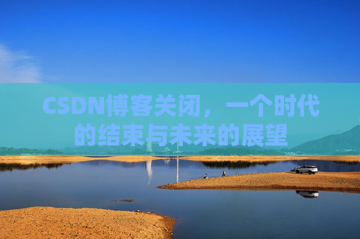 CSDN博客关闭，一个时代的结束与未来的展望